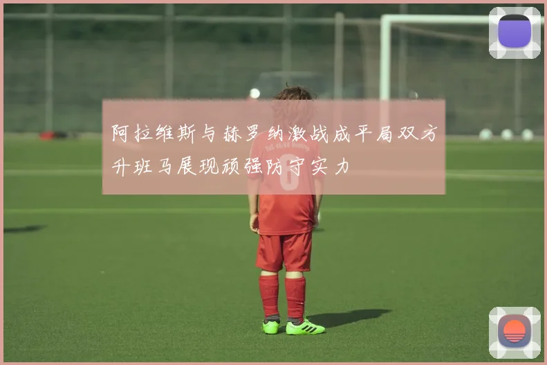 阿拉维斯与赫罗纳激战成平局双方升班马展现顽强防守实力